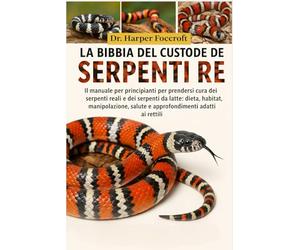 LA BIBBIA DEL CUSTODE DEI SERPENTI RE: Il manuale per principianti per prendersi cura dei serpenti reali e dei serpenti da latte: dieta, habitat, ... salute e approfondimenti adatti ai rettili