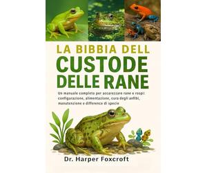 LA BIBBIA DEL CUSTODE DELLE RANE: Un manuale completo per accarezzare rane e rospi: configurazione, alimentazione, cura degli anfibi, manutenzione e differenze di specie