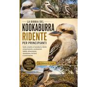 LA BIBBIA DEL KOOKABURRA RIDENTE PER PRINCIPIANTI: Guida completa al kookaburra ridente: comportamento, vocalizzazioni, habitat, alimentazione, riproduzione, territorio e conservazione.