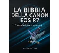 LA BIBBIA DELLA CANON EOS R7: La guida completa e il corso avanzato per una fotografia nitida e ad alta velocità