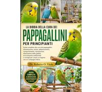 LA BIBBIA DELLA CURA DEI PAPPAGALLINI PER PRINCIPIANTI: Guida completa alla cura dei pappagallini: alimentazione, salute, addestramento, ... e consigli per creare un legame c...