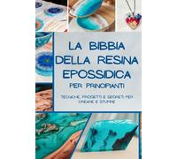 La Bibbia della Resina Epossidica per Principianti: Tecniche, Progetti e S...