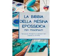 La Bibbia della Resina Epossidica per Principianti: Tecniche, Progetti e Segreti per Creare e Stupire