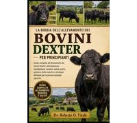 LA BIBBIA DELL'ALLEVAMENTO DEI BOVINI DEXTER PER PRINCIPIANTI: Guida completa all'allevamento dei bovini Dexter: alimentazione, riproduzione, ... efficienti per le piccole aziende agricole.