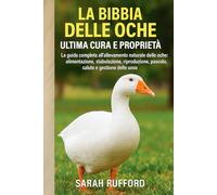 LA BIBBIA DELLE OCHE ULTIMA CURA E PROPRIETÀ: La guida completa all'allevamento naturale delle oche: alimentazione, stabulazione, riproduzione, pascolo, salute e gestione delle uova