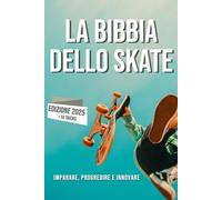 La Bibbia dello Skateboard: Imparare lo skate, la sua storia, progredire e innovare.