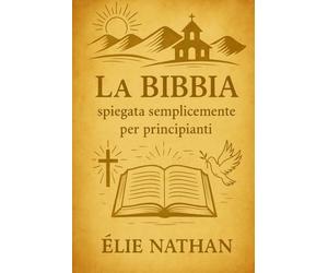 La Bibbia spiegata semplicemente per principianti: Una guida chiara e moderna per capire la storia di Dio dalla Genesi all’Apocalisse, con spiegazioni semplici, per chi inizia