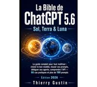 La Bible de ChatGPT 5.6 - Sol, Terra & Luna: Le guide complet pour tout maîtriser : choisir le bon modèle, réussir vos prompts, déléguer aux agents, comprendre l'API - 66 cas pratiques
