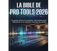La Bible de Pro Tools 2026: Le guide ultime et complet, des bases pour débutants à la maîtrise avancée du studio