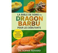 LA BIBLE DE SOINS DU DRAGON BARBU POUR LES DÉBUTANTS: Un guide complet et avancé sur les espèces de pogona (dragon barbu du centre ou de l'intérieur ... l'Est), et plus encore - couvrant les soins a