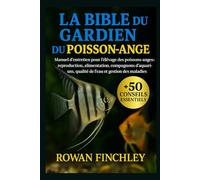 LA BIBLE DU GARDIEN DU POISSON-ANGE: Manuel d'entretien pour l'élevage des poissons-anges : reproduction, alimentation, compagnons d'aquarium, qualité de l'eau et gestion des maladies