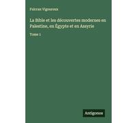 La Bible et les découvertes modernes en Palestine, en Égypte et en Assyrie: Tome 1