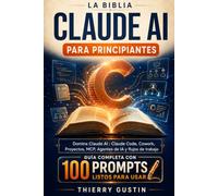 La Biblia de Claude AI para Principiantes: Domina Claude IA desde cero: Claude Code, Cowork, Proyectos, MCP, agentes de IA y flujos de trabajo - 100 prompts listos para usar y 27 esquemas