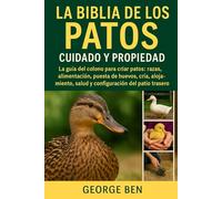 LA BIBLIA DE LOS PATOS CUIDADO Y PROPIEDAD: La guía del colono para criar patos: razas, alimentación, puesta de huevos, cría, alojamiento, salud y configuración del patio trasero