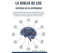 LA BIBLIA DE LOS SISTEMAS DE IA AUTÓNOMOS: La guía completa paso a paso para diseñar crear implementar y escalar flujos de trabajo inteligentes basados en LLM para generar un impacto real