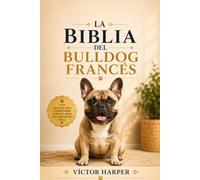 LA BIBLIA DEL BULLDOG FRANCÉS: La guía completa para elegir, criar, alimentar, entrenar y acompañar a tu Bulldog Francés en cada etapa de su vida