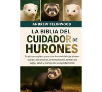 LA BIBLIA DEL CUIDADOR DE HURONES: Su guía completa para criar hurones felices: alimentación, alojamiento, entrenamiento, tiempo de juego, salud y manejo del comportamiento