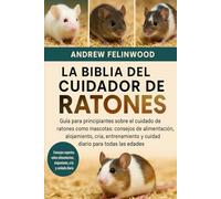 LA BIBLIA DEL CUIDADOR DE RATONES: Guía para principiantes sobre el cuidado de ratones como mascotas: consejos de alimentación, alojamiento, cría, entrenamiento y cuidado diario para todas las edades