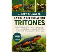 LA BIBLIA DEL CUIDADOR DE TRITONES: Guía esencial para tener tritones y salamandras como mascotas: dieta, configuración del hábitat, mantenimiento del tanque y elementos esenciales para la salud