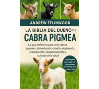 LA BIBLIA DEL DUEÑO DE LA CABRA PIGMEA: La guía definitiva para criar cabras pigmeas: alimentación, ordeño, alojamiento, reproducción, comportamiento y cuidado de la salud