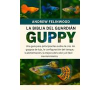 LA BIBLIA DEL GUARDIÁN GUPPY: Una guía para principiantes sobre la cría de guppys de lujo, la configuración del tanque, la alimentación, la mejora del color y el fácil mantenimiento