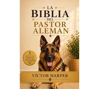 LA BIBLIA DEL PASTOR ALEMAN: La guía completa para elegir, criar, alimentar, entrenar y acompañar a tu Pastor Alemán en cada etapa de su vida