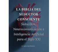 LA BIBLIA DEL SEDUCTOR CONSCIENTE: Seducción, Neurocomunicación e Inteligencia Artificial para el Siglo XXI