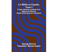La Biblia En Espa a, Tomo I; O Viajes, Aventuras Y Prisiones De Un Ingl s En Su Intento De Difundir Las Escrituras Por La Pen nsula