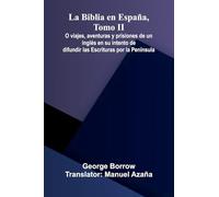 La Biblia En Espa a, Tomo Ii; O Viajes, Aventuras Y Prisiones De Un Ingl s En Su Intento De Difundir Las Escrituras Por La Pen nsula