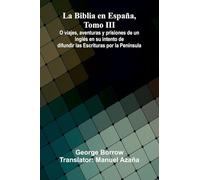 La Biblia En Espa a, Tomo Iii; O Viajes, Aventuras Y Prisiones De Un Ingl s En Su Intento De Difundir Las Escrituras Por La Pen nsula