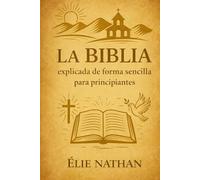 La Biblia explicada de forma sencilla para principiantes: Guía clara y accesible para comprender el mensaje de Dios, Entiende la Biblia paso a paso: historias, claves y esperanza cristiana