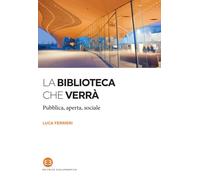 La biblioteca che verrà. Pubblica, aperta, sociale - Ferrieri Luca