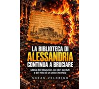 La Biblioteca di Alessandria continua a bruciare: Storia del Mouseion, dei libri perduti e del mito di un unico incendio