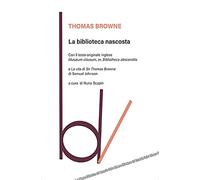 La biblioteca nascosta. Con il testo originale inglese «Musaeum Clausum, or, Bibliotheca abscondita»-La vita di Sir Thomas Browne