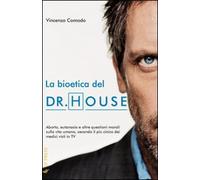 La bioetica del Dr. House. Aborto, eutanasia e altre questioni morali sulla vita umana, secondo il più cinico dei medici visti in tv