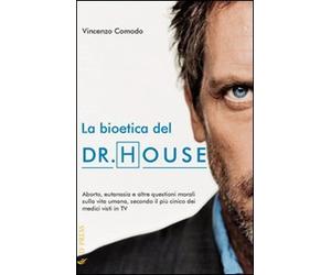 La bioetica del Dr. House. Aborto, eutanasia e altre questioni morali sulla vita umana, secondo il più cinico dei medici visti in tv