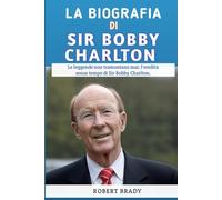La Biografia Di Sir Bobby Charlton: Le Leggende Non Tramontano Mai: L'eredità Senza Tempo Di Sir Bobby Charlton
