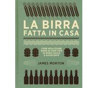 La birra fatta in casa. Come realizzare birre di ogni tipo in modo facile e divertente. Ediz. a colori