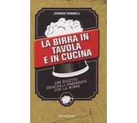 La birra in tavola e in cucina. 100 ricette originali preparate con la birra