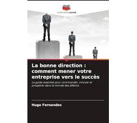 La bonne direction : comment mener votre entreprise vers le succès: Le guide essentiel pour commander, innover et prospérer dans le monde des affaires