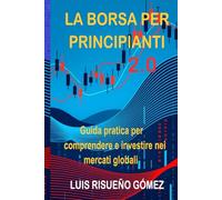 LA BORSA PER PRINCIPIANTI 2.0: Guida pratica per comprendere e investire nei mercati globali