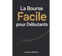 La Bourse Facile pour Débutants: Comprendre les marchés financiers, éviter les pièges et réaliser ses premiers investissements.