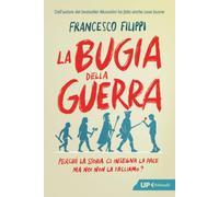 La bugia della guerra. Perché la Storia ci insegna la pace ma noi non la facciamo?