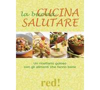 La buona cucina salutare. Un ricettario goloso con gli alimenti che fanno bene
