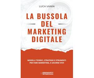 La Bussola del Marketing Digitale: Modelli teorici, strategie e strumenti per fare marketing, e uscirne vivi!