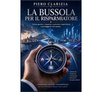 La bussola per il risparmiatore: Come gestire i risparmi, costruire il patrimonio e proteggerlo nel tempo.