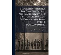 L'Ã(c)ducation Physique Des Garçons Ou Avis Aux Familles & [et] Aux Instituteurs Sur L'art De Diriger Leur SantÃ(c) Et Leur DÃ(c)veloppement...