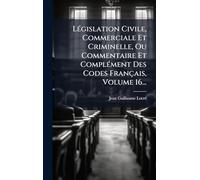 LÃ(c)gislation Civile, Commerciale Et Criminelle, Ou Commentaire Et ComplÃ(c)ment Des Codes Français, Volume 16...