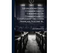 LÃ(c)gislation Civile, Commerciale Et Criminelle, Ou Commentaire Et ComplÃ(c)ment Des Codes Français, Volume 16...