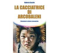 La cacciatrice di arcobaleni. Rivelazioni e visioni sciamaniche